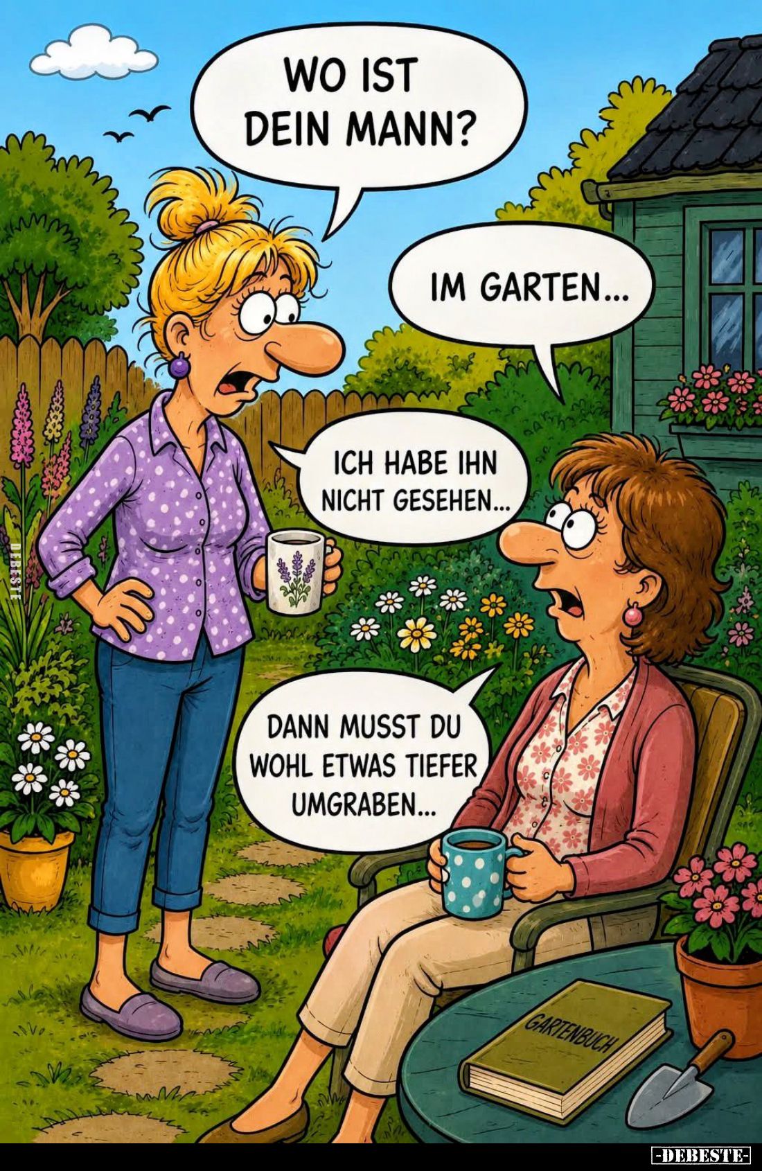 Wo ist dein Mann? -
Im Garten... -
Ich habe ihn nicht gesehen... -
Dann musst du wohl etwas tiefer umgraben...