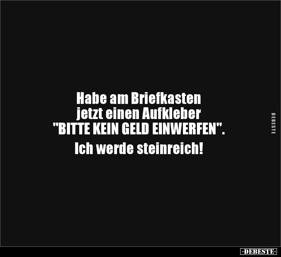 Habe am Briefkasten 
jetzt einen Aufkleber 
"BITTE KEIN GELD EINWERFEN". 

Ich werde steinreich!
