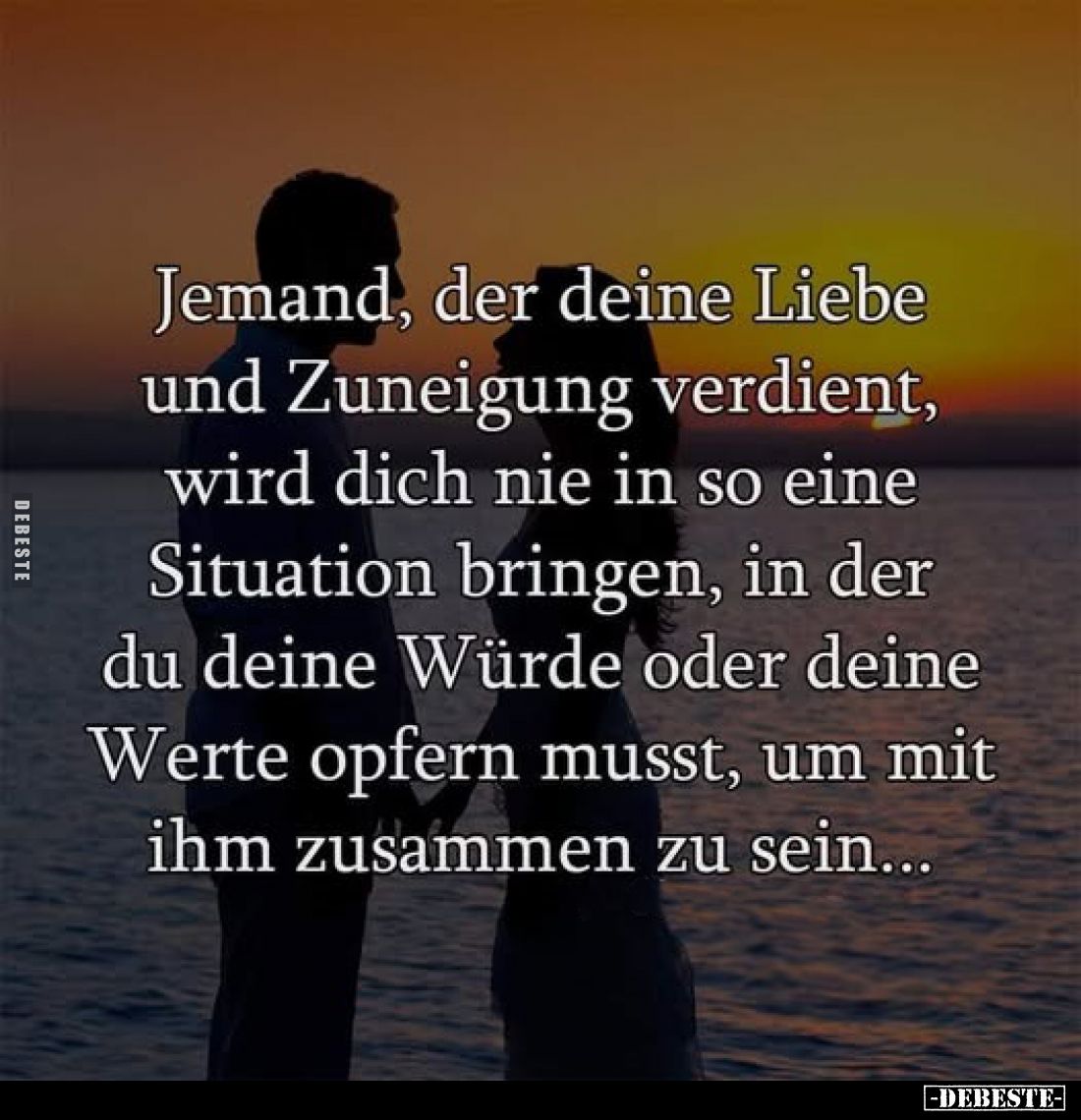 Jemand, der deine Liebe und Zuneigung verdient, wird dich nie in so eine Situation bringen, in der du deine Würde oder deine ...