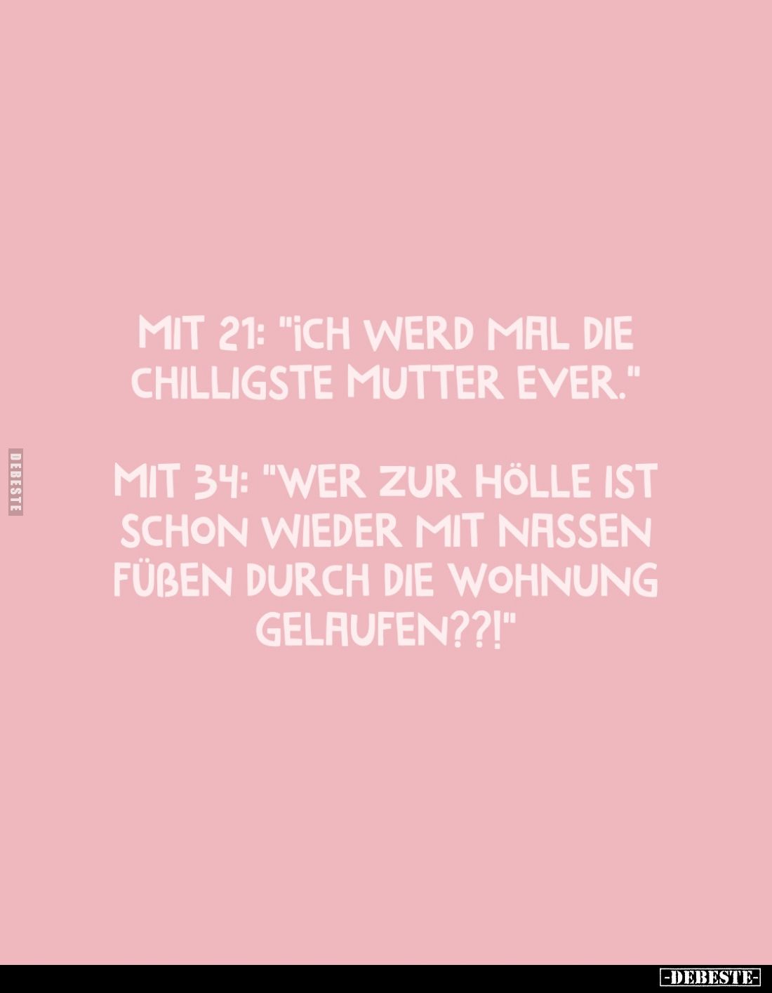 Mit 21: "Ich werd mal die chilligste Mutter ever."
- Mit 34: "Wer zur Hölle ist schon wieder mit nassen Füsse...