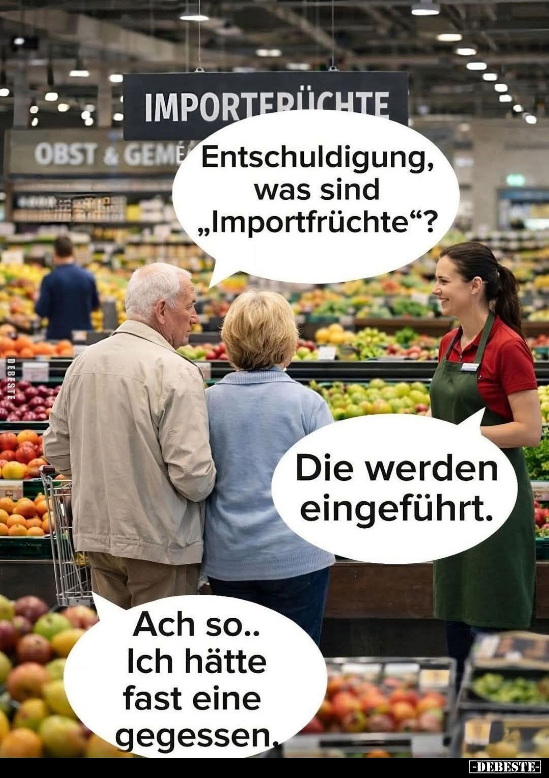 Entschuldigung, was sind "Importfrüchte"? -
Die werden eingeführt. -
Ach so.. Ich hätte fast eine gegessen,