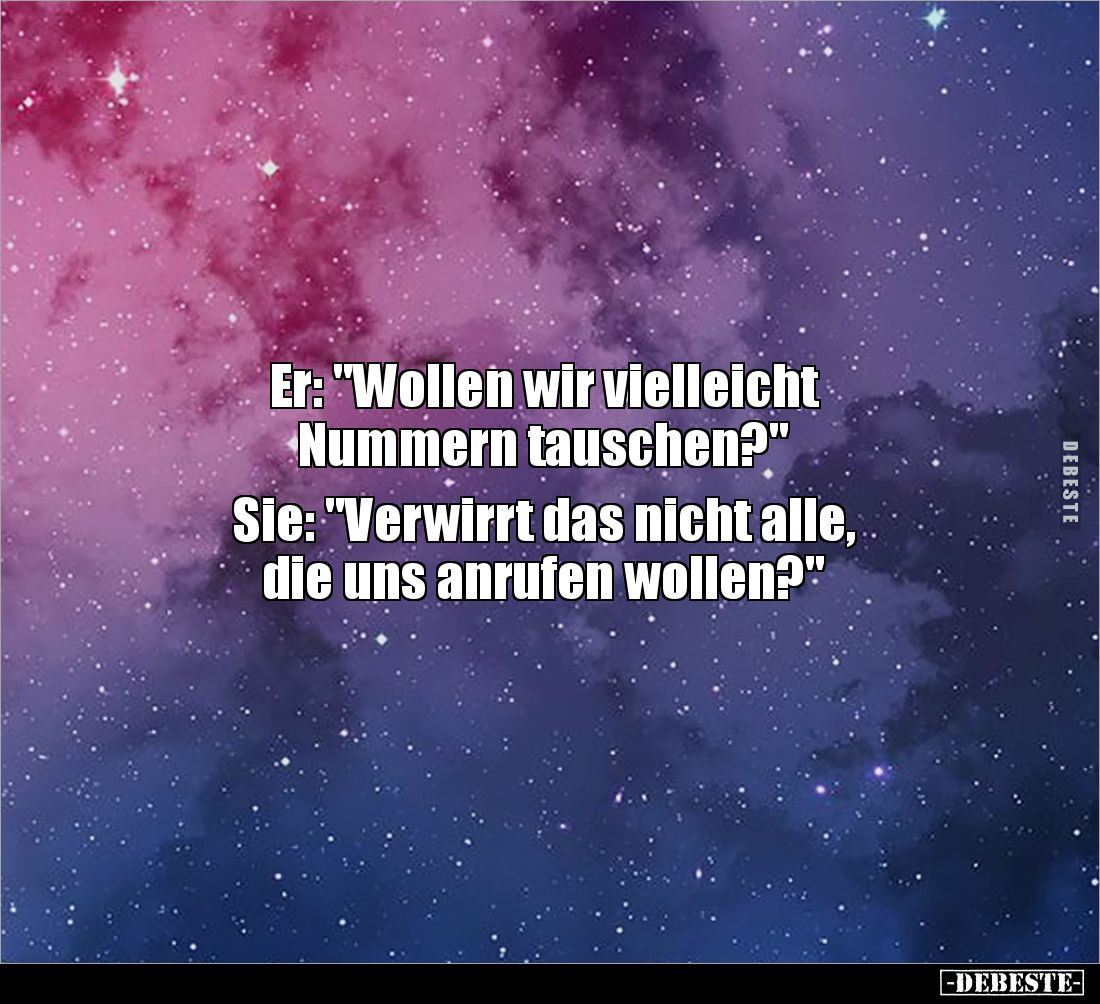Er: "Wollen wir vielleicht
Nummern tauschen?"
Sie: "Verwirrt das nicht alle,
die uns anrufen wollen?&q...
