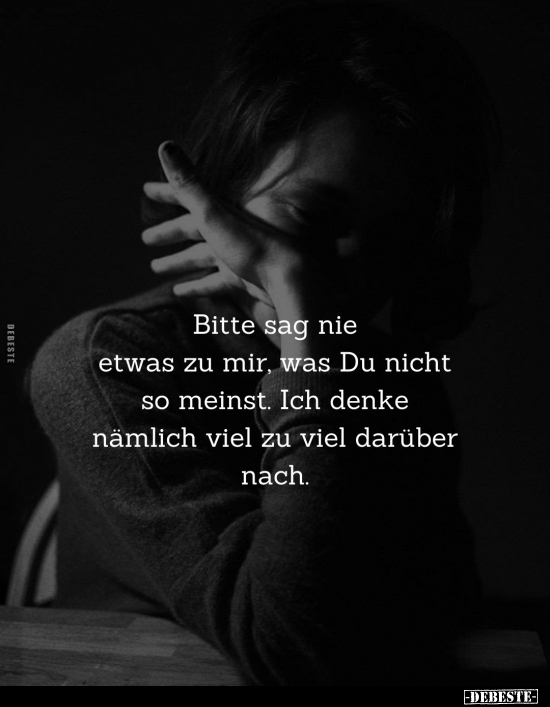 Bitte sag nie etwas zu mir, was Du nicht so meinst. Ich denke nämlich viel zu viel darüber nach.