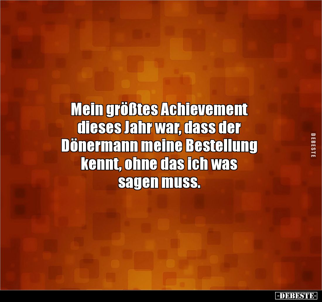 Mein größtes Achievement 
dieses Jahr war, dass der
Dönermann meine Bestellung 
kennt, ohne das ich was 
sagen muss.