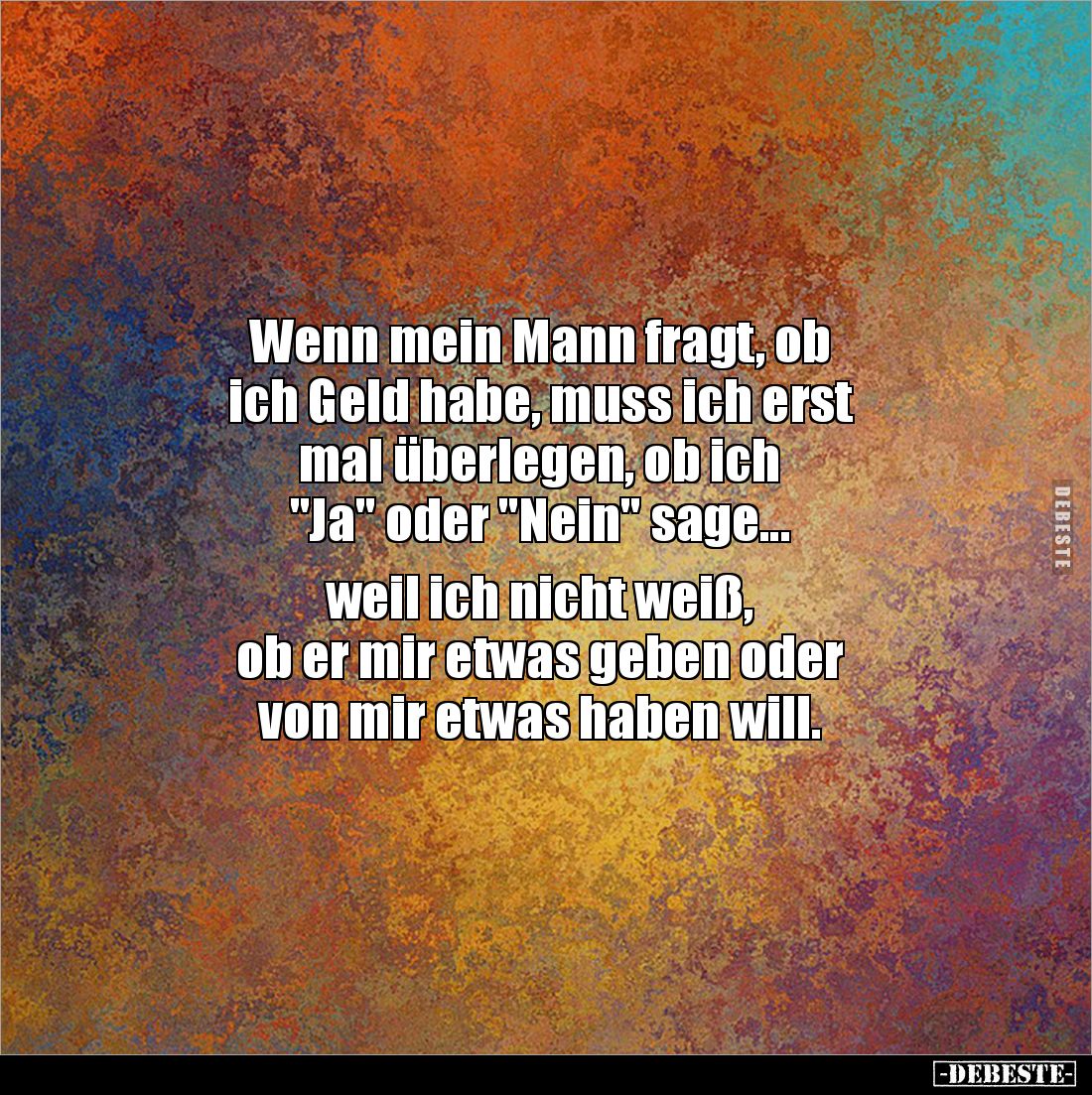 Wenn mein Mann fragt, ob 
ich Geld habe, muss ich erst 
mal überlegen, ob ich 
"Ja" oder "Nein" sage.....