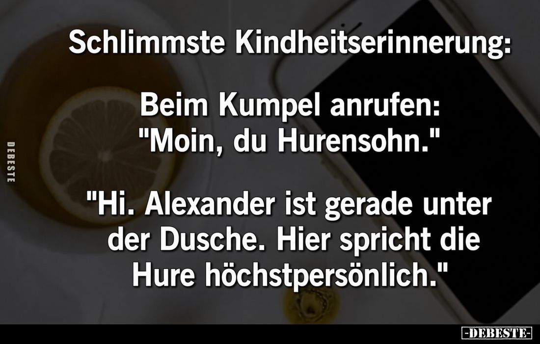 Schlimmste Kindheitserinnerung:

Beim Kumpel anrufen:
"Moin, du Hurensohn."

"Hi. Alexander ist gerade un...
