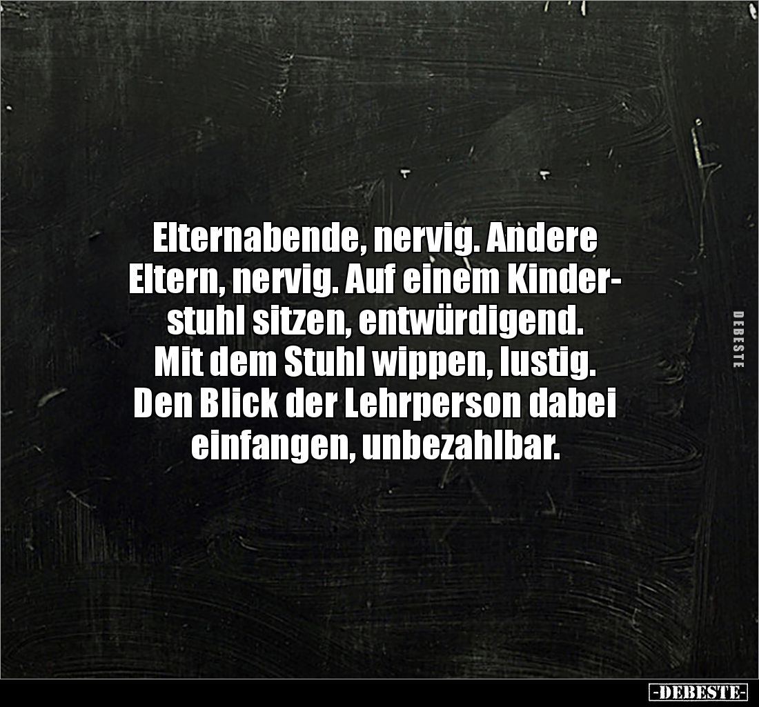 Elternabende, nervig. Andere 
Eltern, nervig. Auf einem Kinder-
stuhl sitzen, entwürdigend. 
Mit dem Stuhl wippen, lustig....