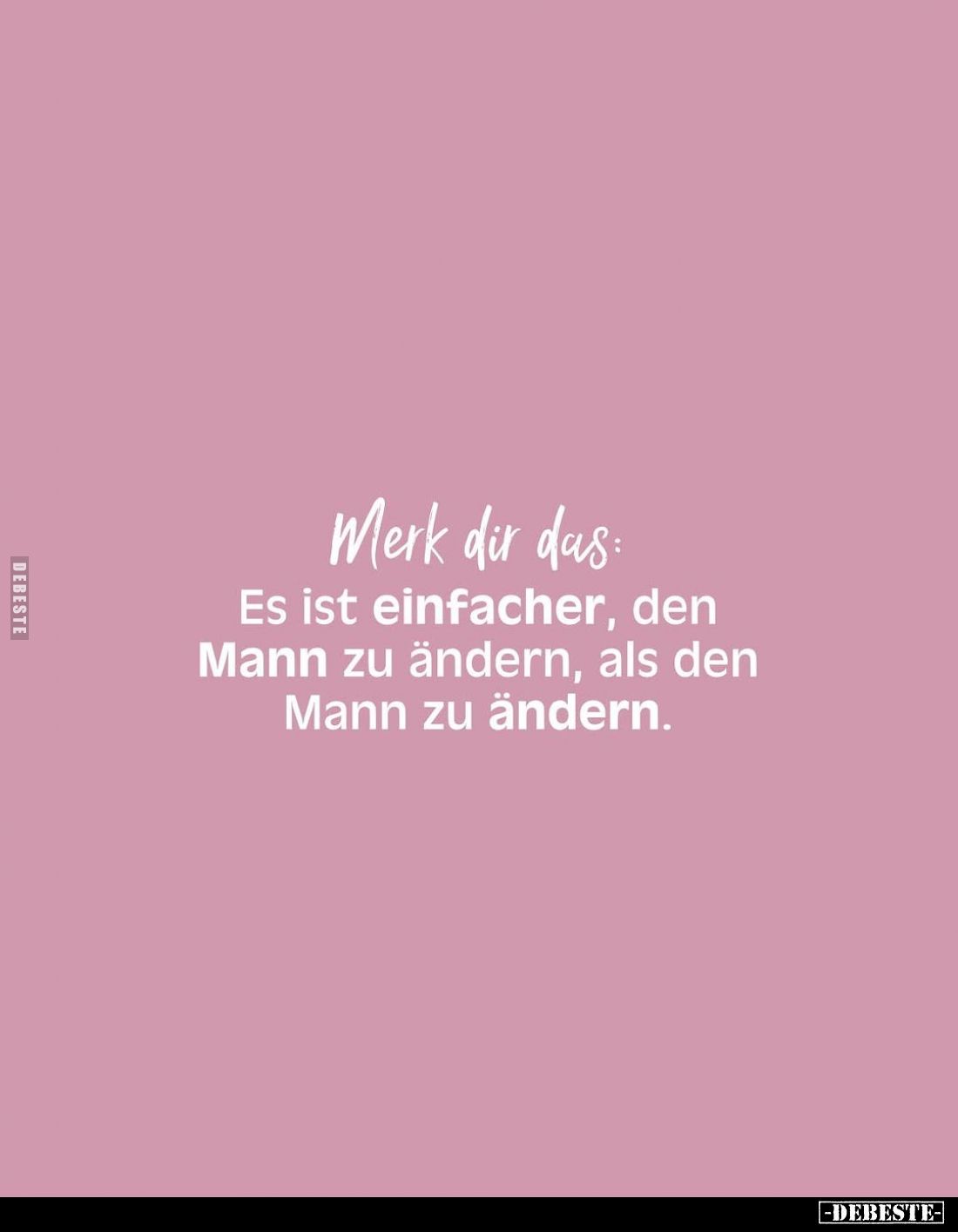 Merk dir das:
Es ist einfacher, den Mann zu ändern, als den Mann zu ändern.