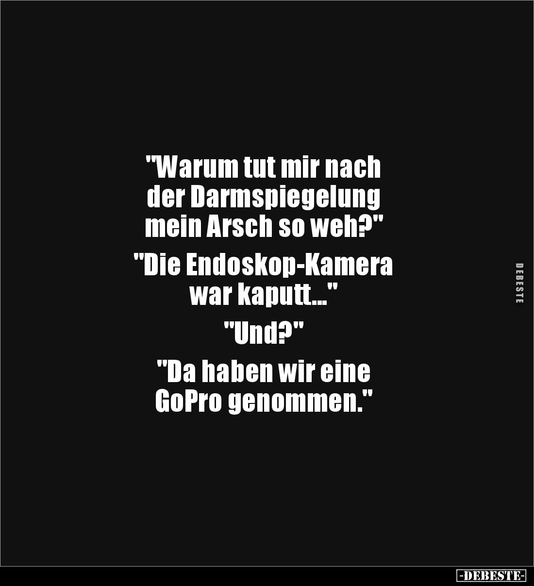 "Warum tut mir nach 
der Darmspiegelung 
mein Arsch so weh?" 

"Die Endoskop-Kamera 
war kaputt..." ...