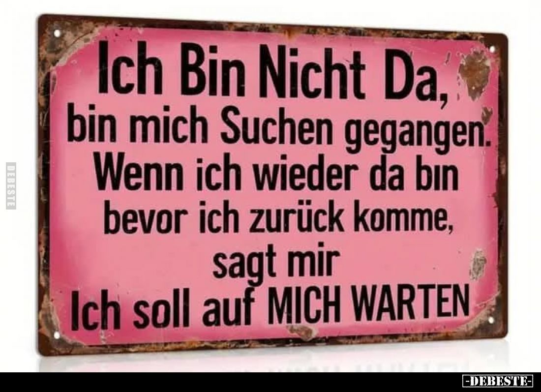Ich bin nicht da, bin mich Suchen gegangen.
Wenn ich wieder da bın bevor ich zurück komme, sagt mir Ich soll auf MICH WARTEN...