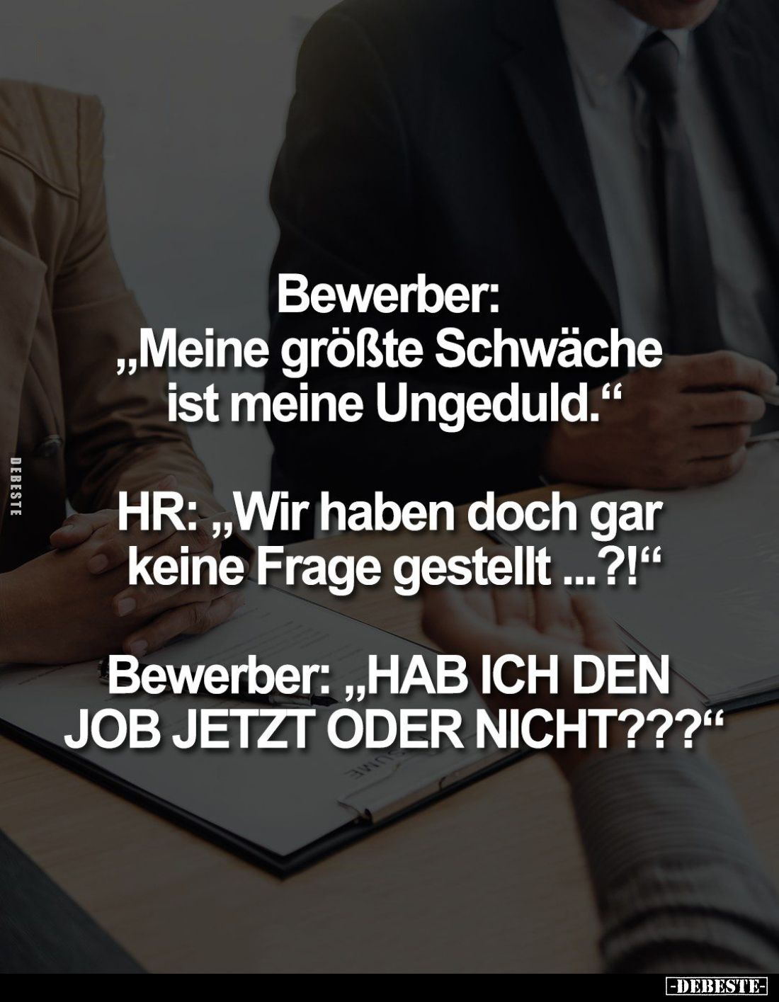 Bewerber: "Meine größte Schwäche ist meine Ungeduld." -
HR: "Wir haben doch gar keine Frage gestellt...?!&quo...