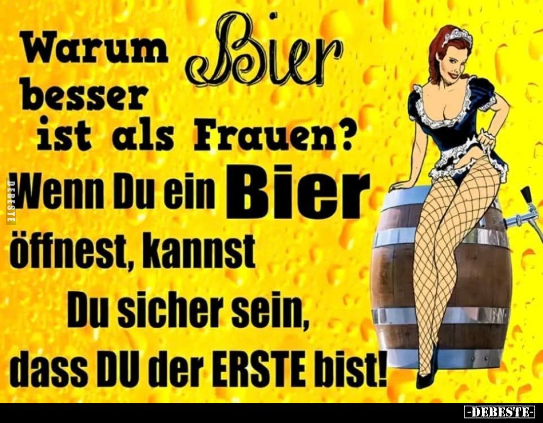 Warum Bier besser ist als Frauen?
Wenn Du ein Bier öffnest, kannst Du sicher sein, dass DU der ERSTE bist!