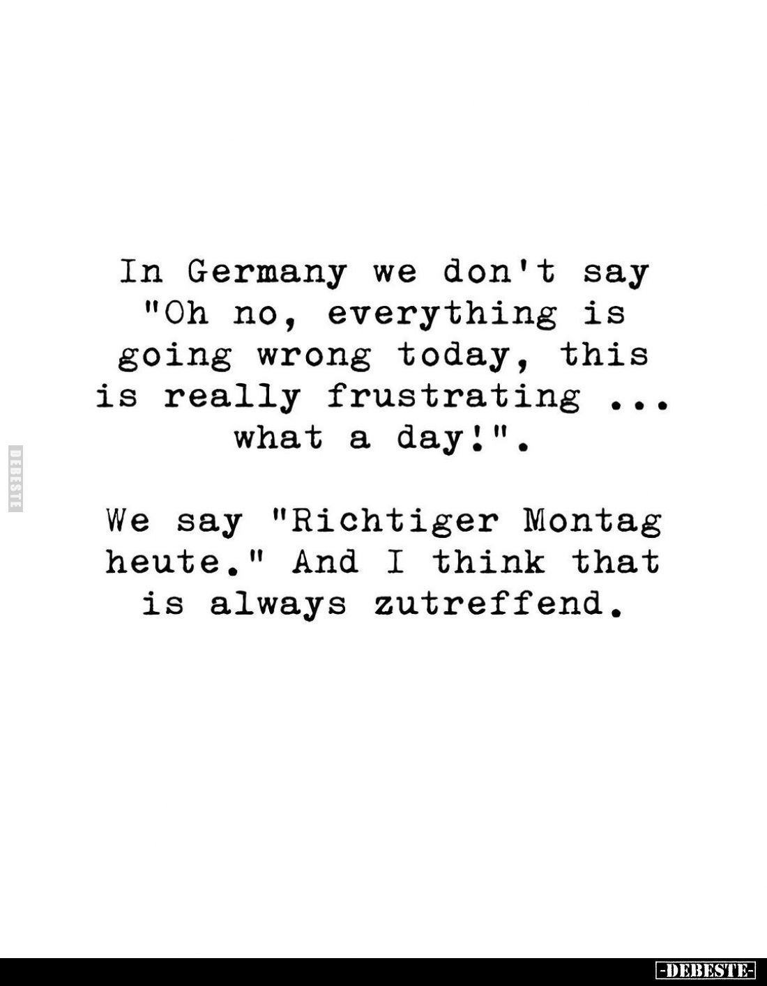 In Germany we don't say "Oh no, everything is going wrong today, this is really frustrating what a day!".... 
We s...
