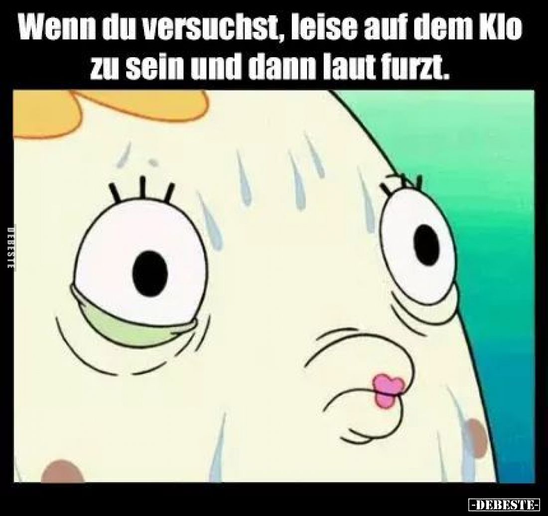 Wenn du versuchst, leise auf dem Klo zu sein und dann laut furzt.