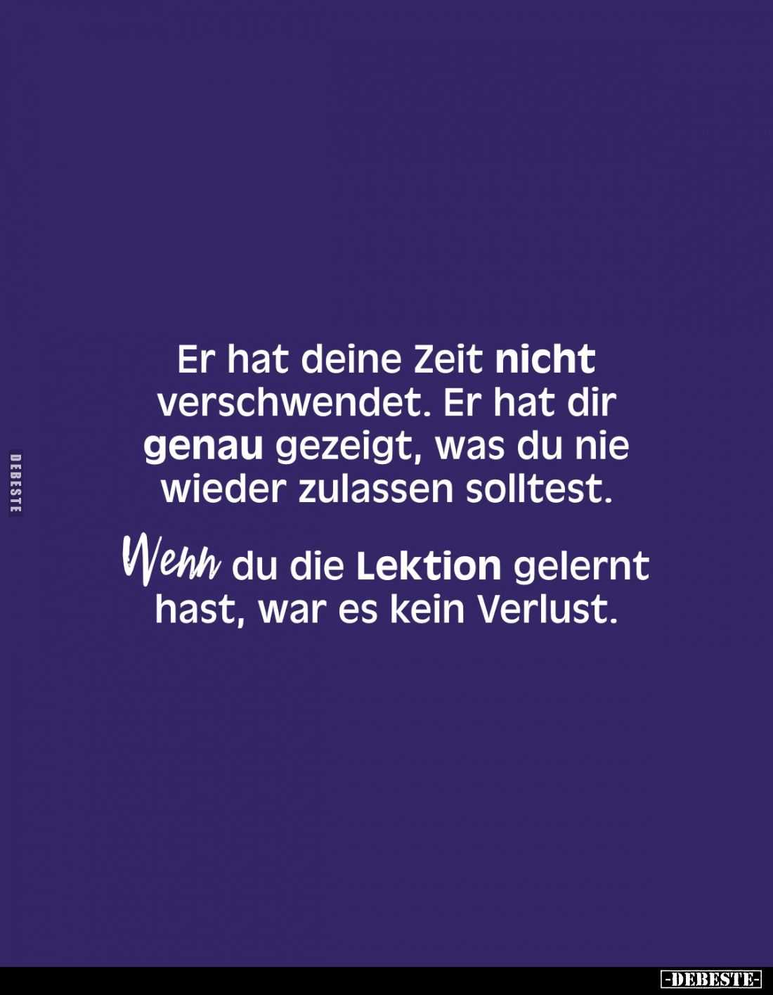 Er hat deine Zeit nicht verschwendet. Er hat dir genau gezeigt, was du nie wieder zulassen solltest. 
Wehh du die Lektion ge...