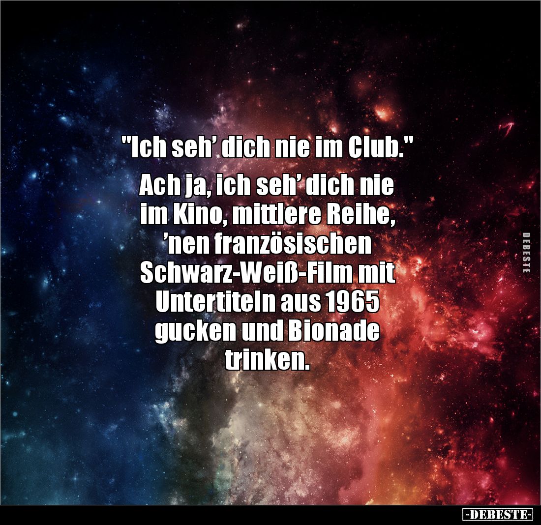 "Ich seh’ dich nie im Club."

Ach ja, ich seh’ dich nie 
im Kino, mittlere Reihe, 
’nen französischen 
Schwarz...