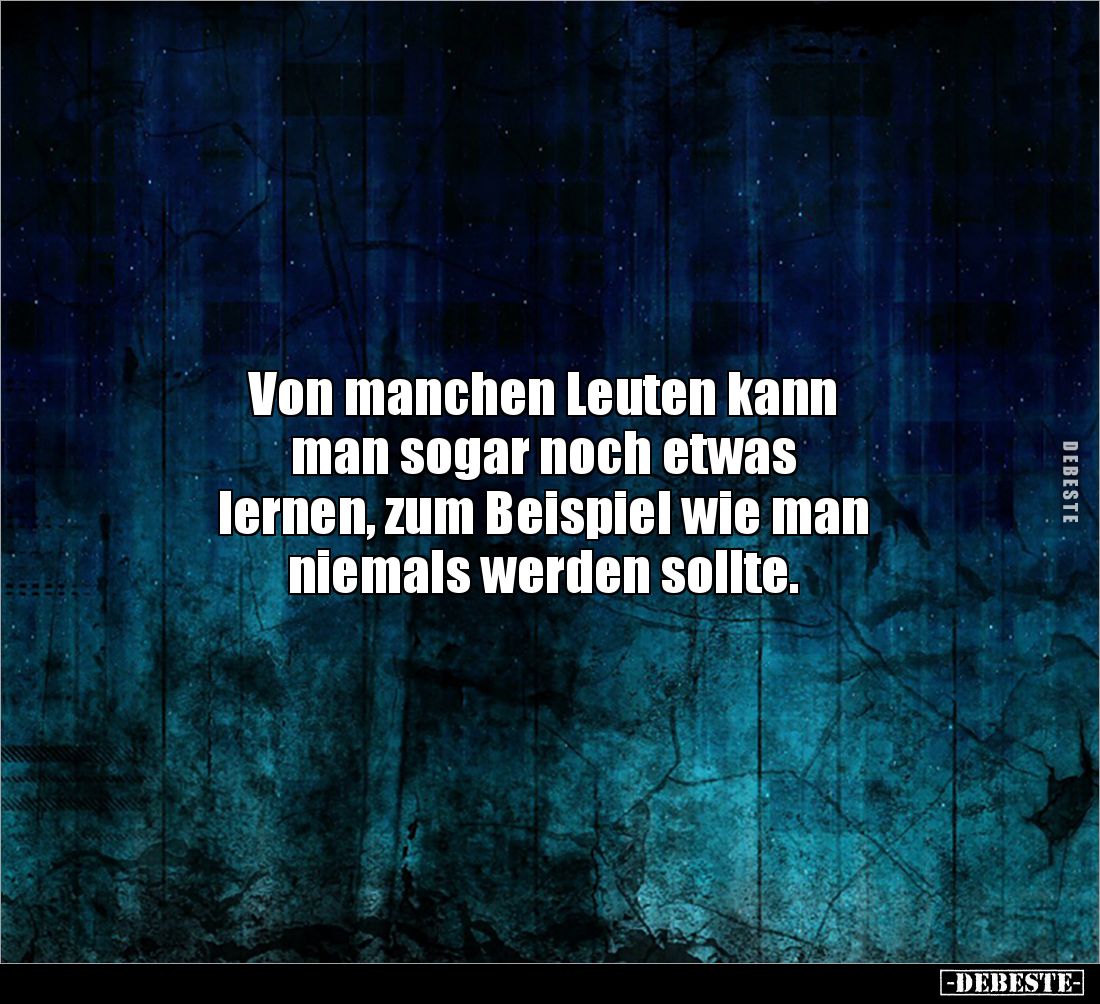 Von manchen Leuten kann 
man sogar noch etwas 
lernen, zum Beispiel wie man 
niemals werden sollte.