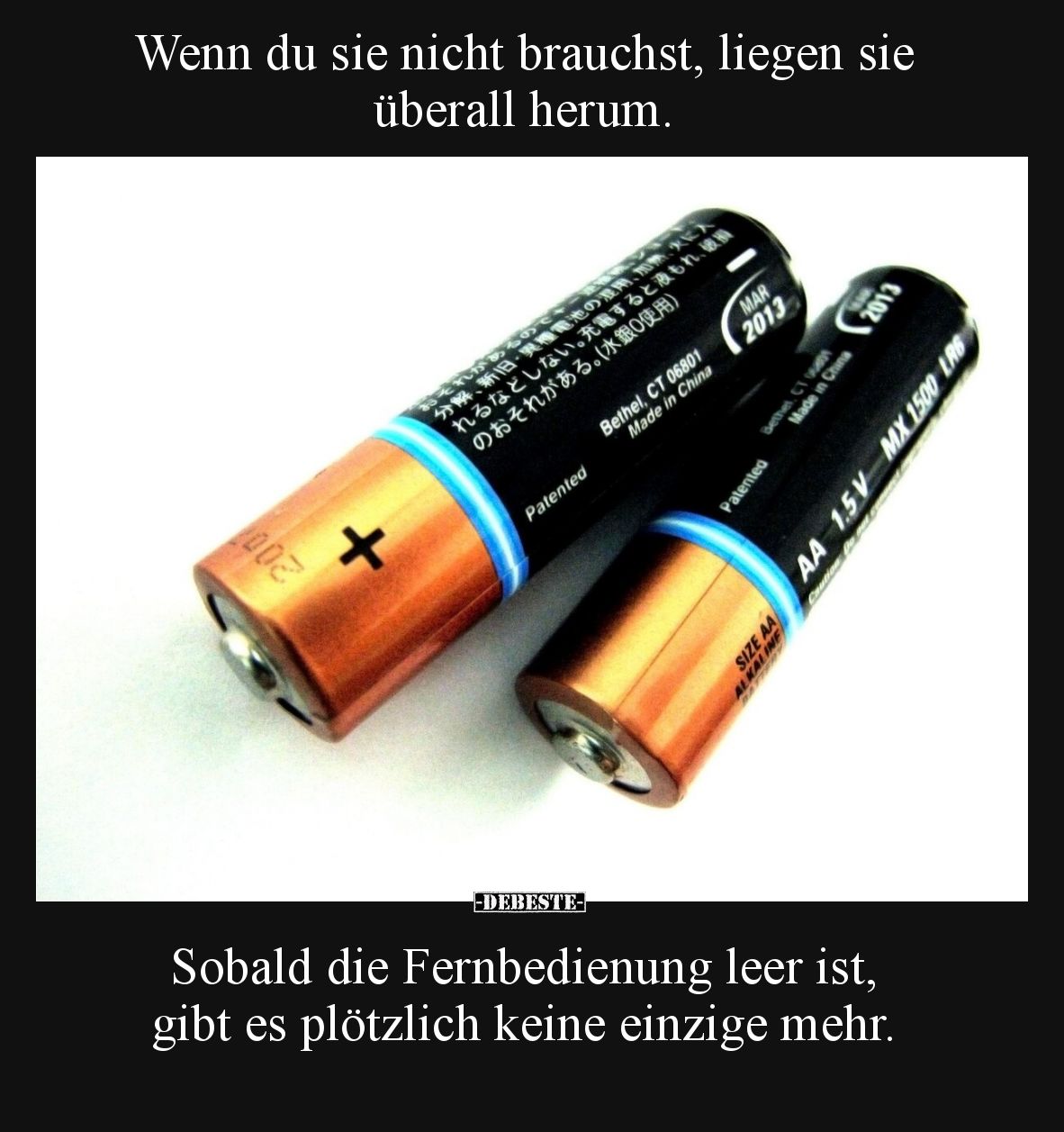 Wenn du sie nicht brauchst, liegen sie überall herum. Sobald die Fernbedienung leer ist, gibt es plötzlich keine einzige mehr...