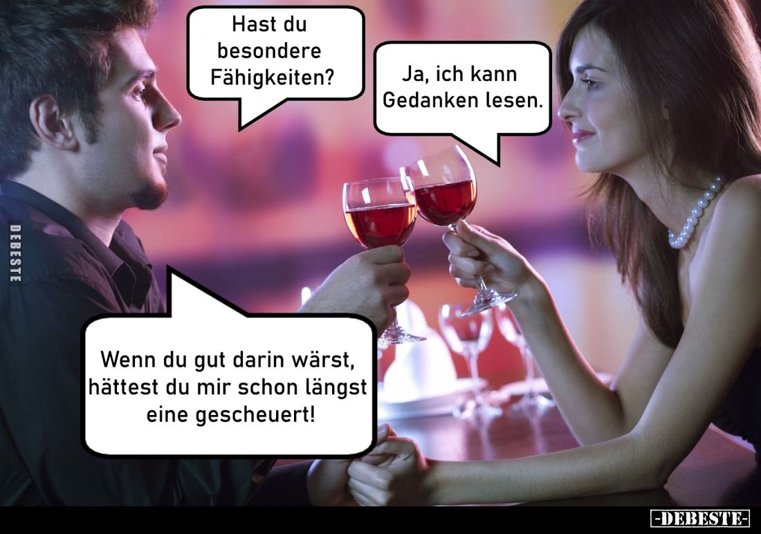 Hast du besondere Fähigkeiten?
-
Ja, ich kann Gedanken lesen.
-
Wenn du gut darin wärst, hättest du mir schon längst eine...