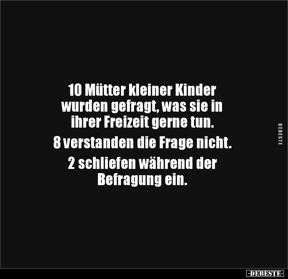 10 Mütter kleiner Kinder 
wurden gefragt, was sie in 
ihrer Freizeit gerne tun. 

8 verstanden die Frage nicht. 

2 sch...