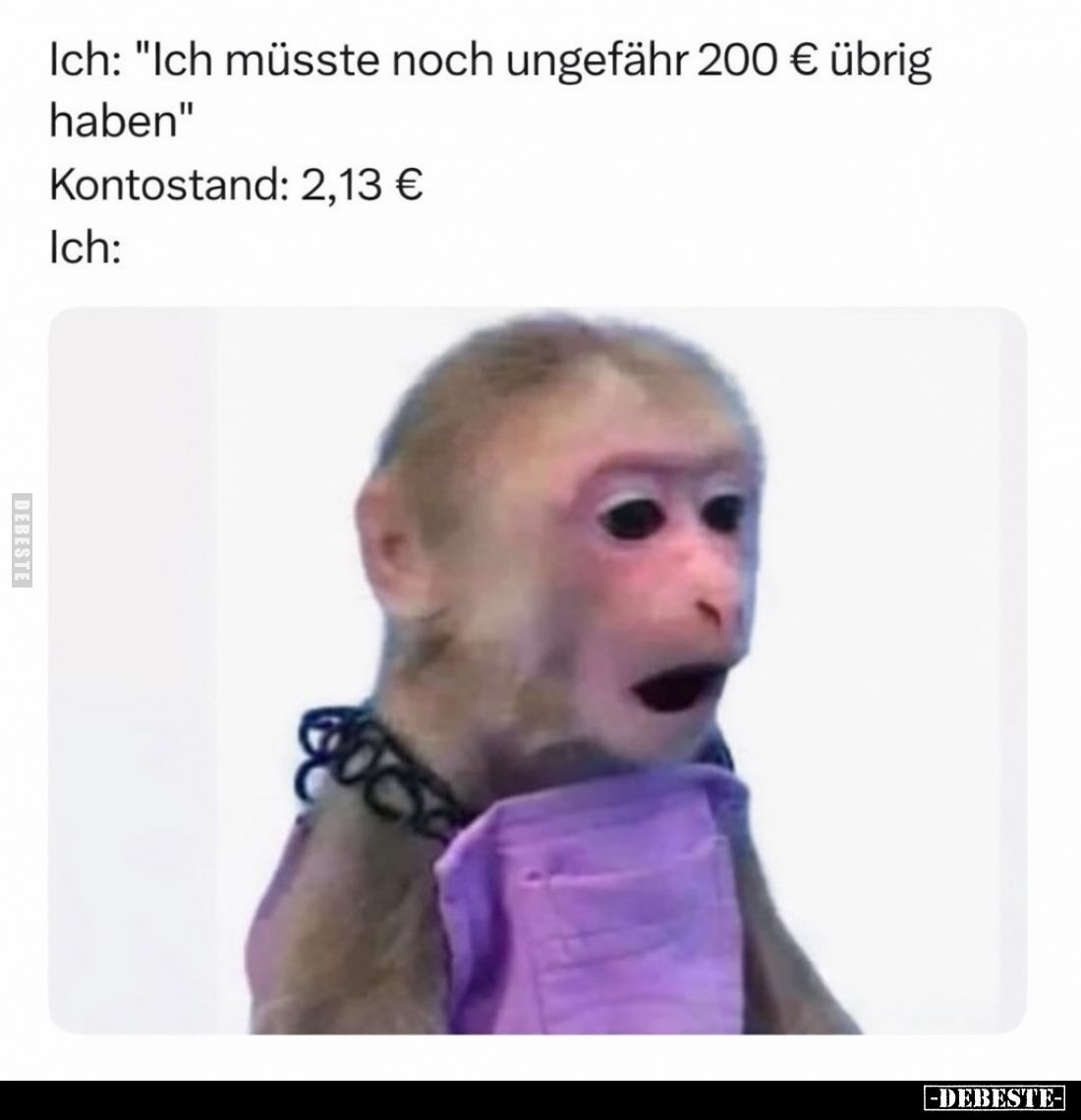 Ich: "Ich müsste noch ungefähr 200 € übrig haben"
Kontostand: 2,13 €
Ich: