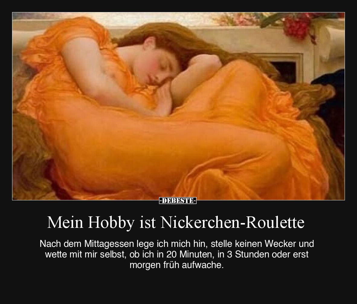 Mein Hobby ist Nickerchen-Roulette.

Nach dem Mittagessen lege ich mich hin, stelle keinen Wecker und wette mit mir selbst,...
