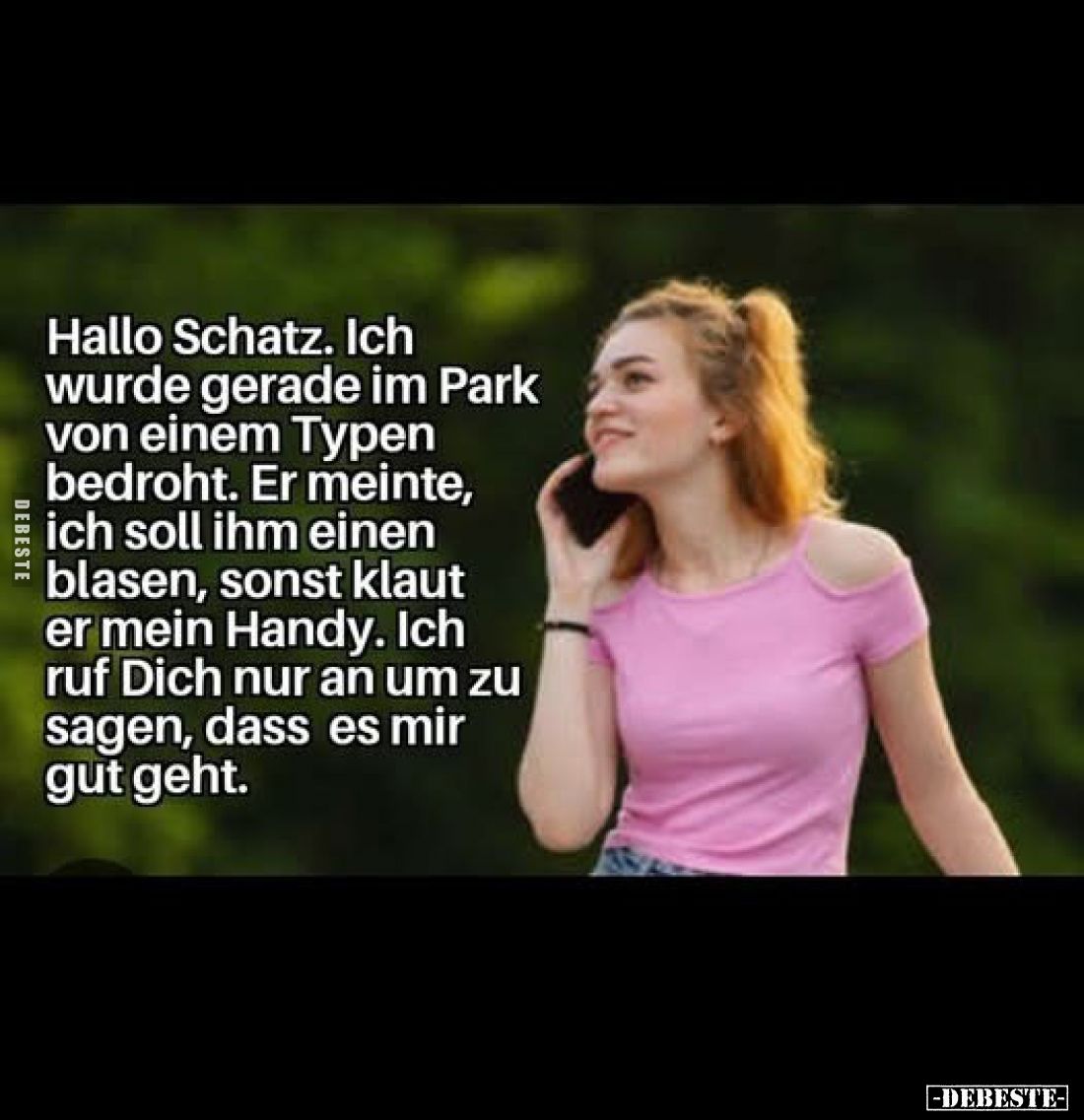 Hallo Schatz.
Ich wurde gerade im Park von einem Typen bedroht.
Er meinte, ich soll ihm einen blasen, sonst klaut er mein H...