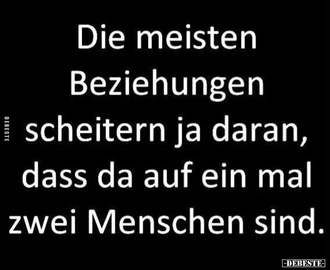 Die meisten Beziehungen scheitern ja daran, dass da auf ein mal zwei Menschen sind.