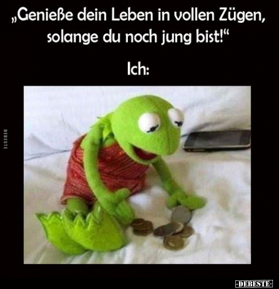 "Genieße dein Leben in vollen Zügen, solange du noch jung bist!" Ich:
