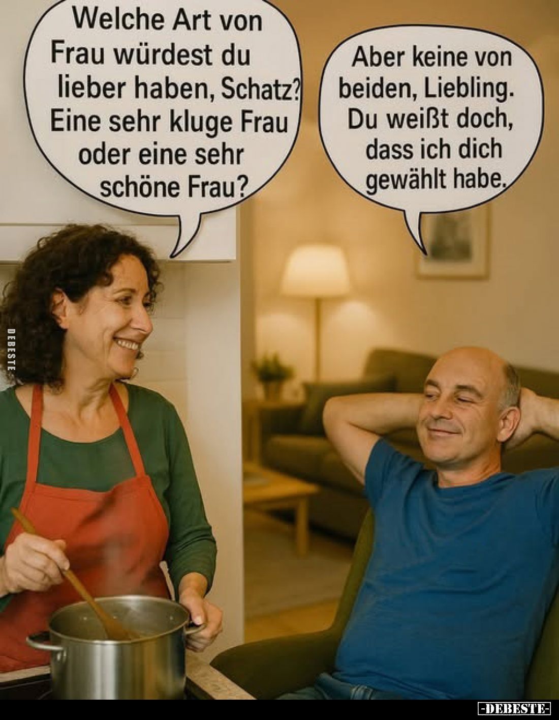 Welche Art von Frau würdest du lieber haben, Schatz? Eine sehr kluge Frau oder eine sehr schöne Frau?
-
Aber keine von beid...