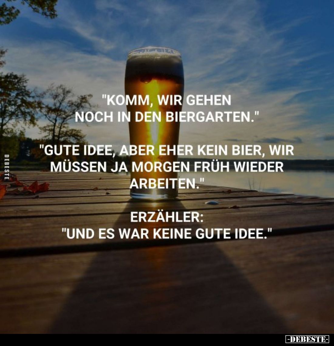 "Komm, wir gehen noch in den Biergarten."
"Gute Idee, aber eher kein Bier, wir müssen ja morgen früh wieder a...