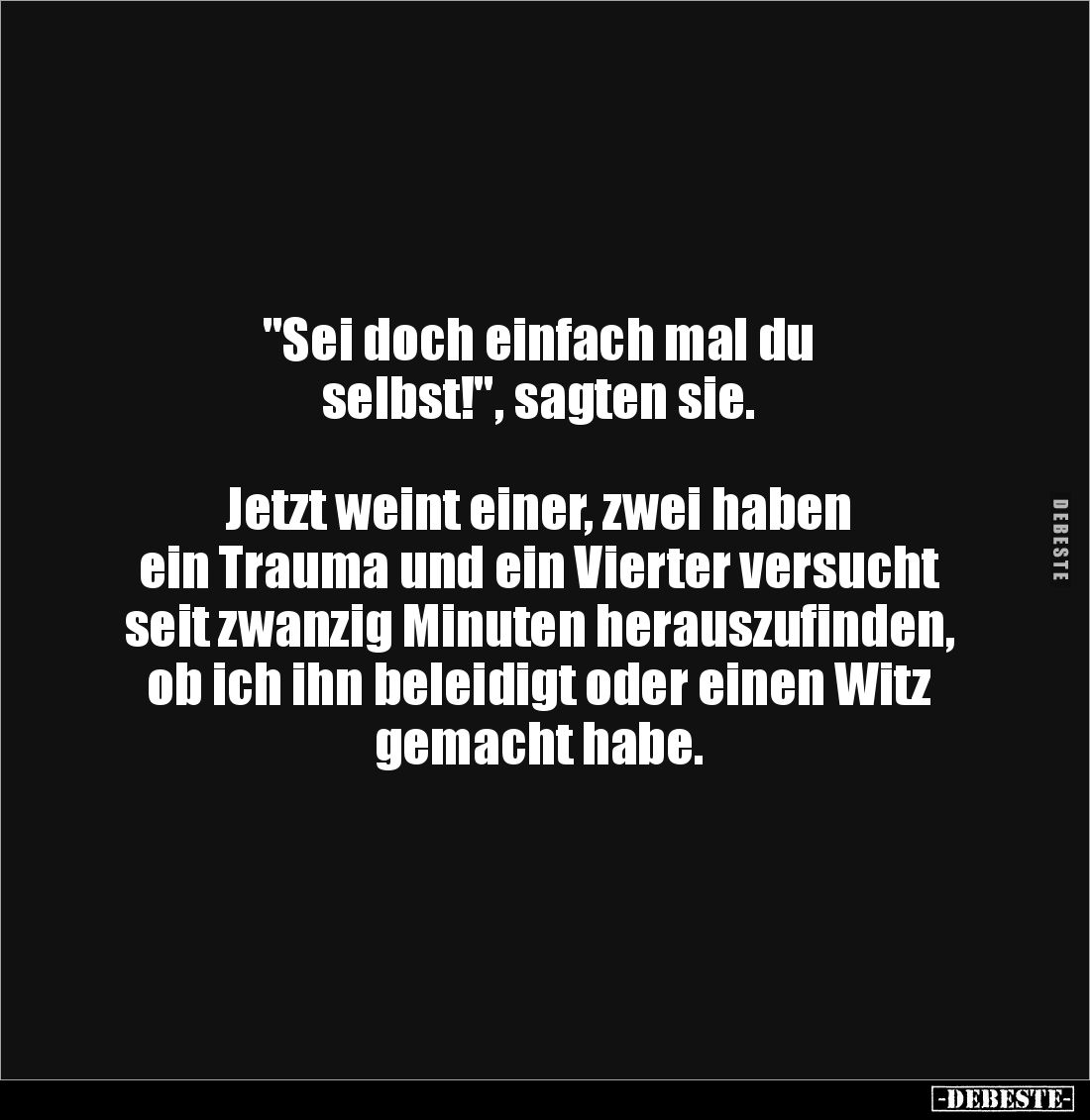 "Sei doch einfach mal du 
selbst!", sagten sie.



Jetzt weint einer, zwei haben 
ein Trauma und ein Vierter ...