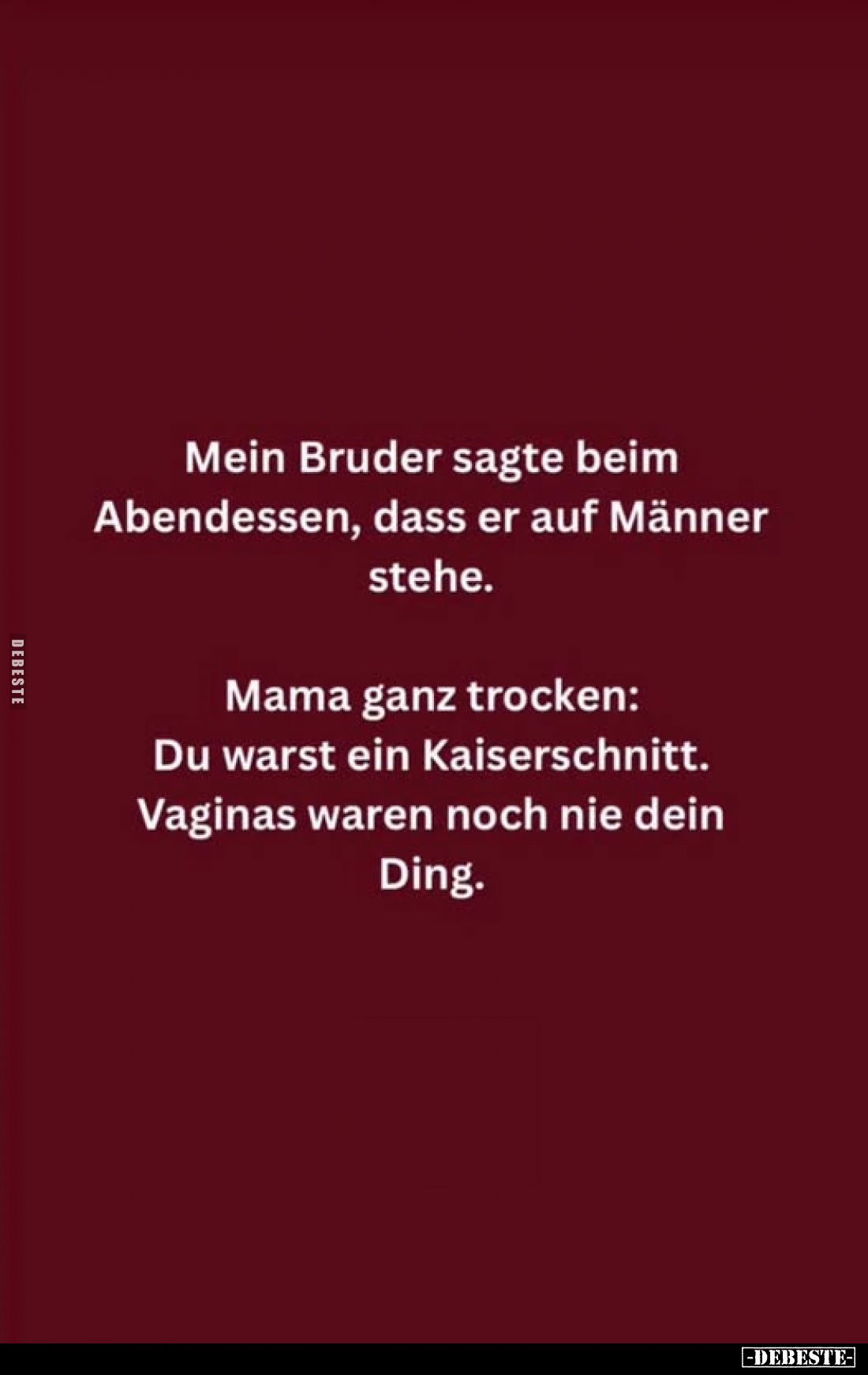 Mein Bruder sagte beim Abendessen, dass er auf Männer stehe.
Mama ganz trocken: Du warst ein Kaiserschnitt. Vaginas waren no...