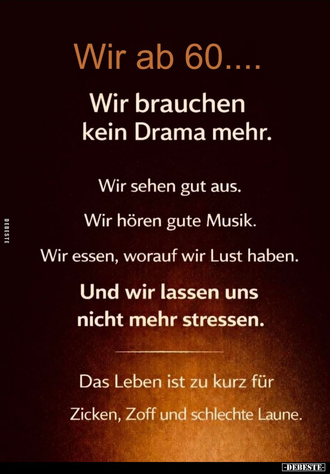 Wir ab 60...
Wir brauchen kein Drama mehr.
Wir sehen gut aus.
Wir hören gute Musik.
Wir essen, worauf wir Lust haben.
Un...