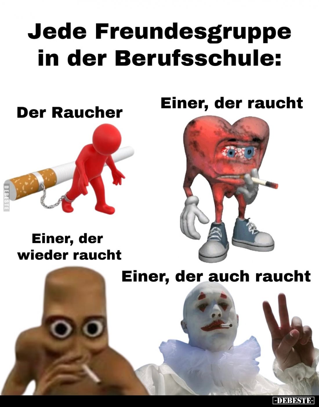 Jede Freundesgruppe in der Berufsschule:

Der Raucher

Einer, der raucht

Einer, der wieder raucht

Einer, der auch r...