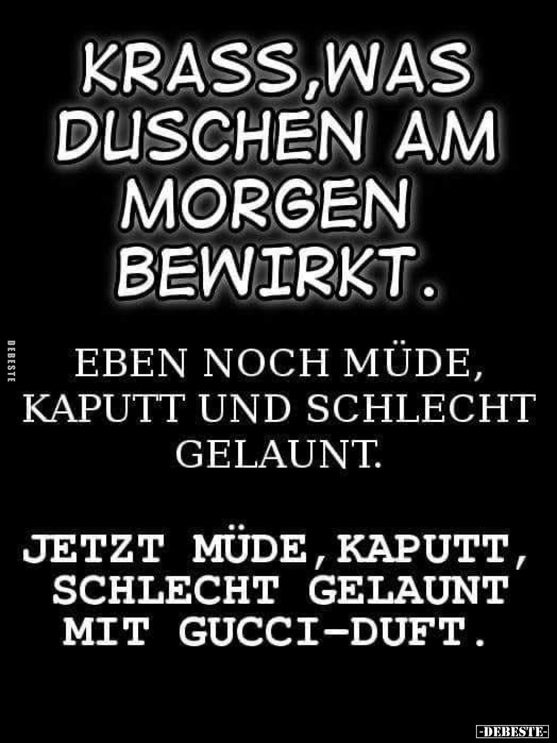 Krass, was Duschen am Morgen bewirkt.
Eben noch müde, kaputt und schlecht gelaunt.
Jetzt müde, kaputt, schlecht gelaunt mit...