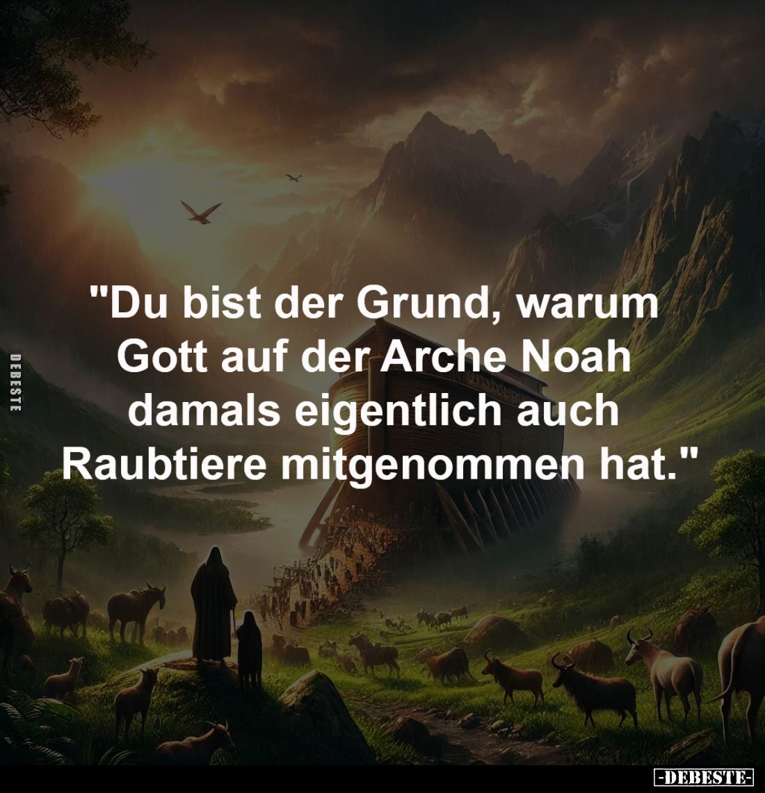 "Du bist der Grund, warum
Gott auf der Arche Noah
damals eigentlich auch
Raubtiere mitgenommen hat."