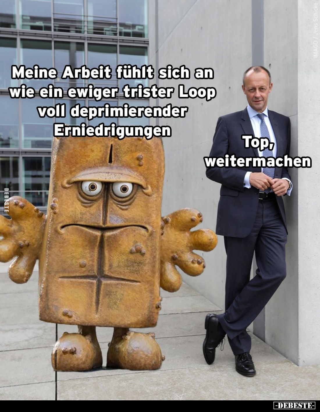 Meine Arbeit fühlt sich an wie ein ewiger trister Loop voll deprimierender Erniedrigungen. -
Top, weitermachen.