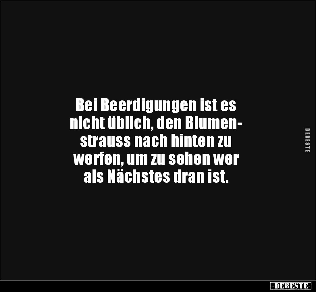 Bei Beerdigungen ist es
nicht üblich, den Blumen-
strauss nach hinten zu
werfen, um zu sehen wer
als Nächstes dran ist...