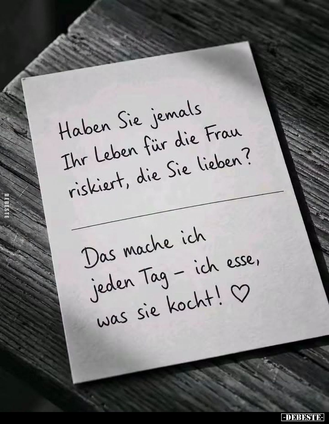 Haben Sie jemals Ihr Leben für die Frau riskiert, die Sie lieben?
Das mache ich jeden Tag - ich esse, was sie kocht!