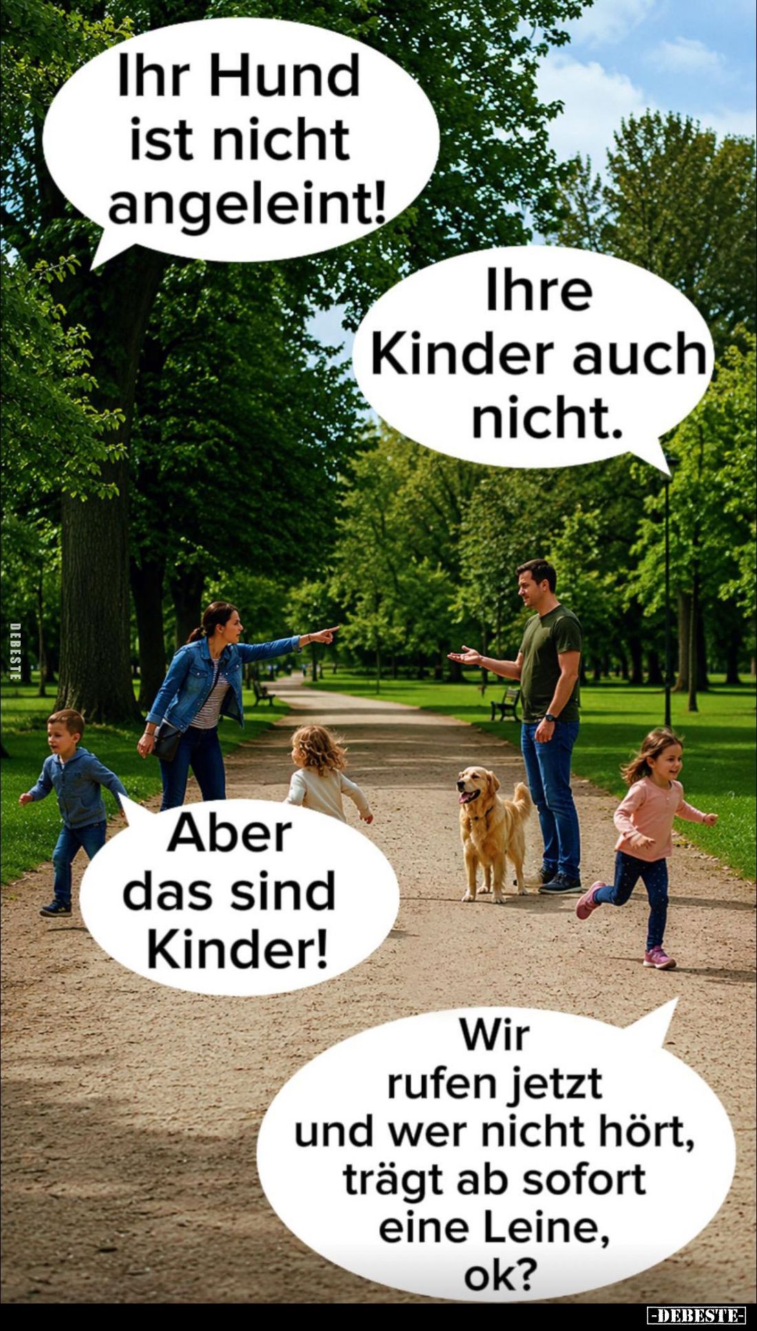 Ihr Hund ist nicht angeleint! -
Ihre Kinder auch nicht. -
Aber das sind Kinder! -
Wir rufen jetzt und wer nicht hört, träg...