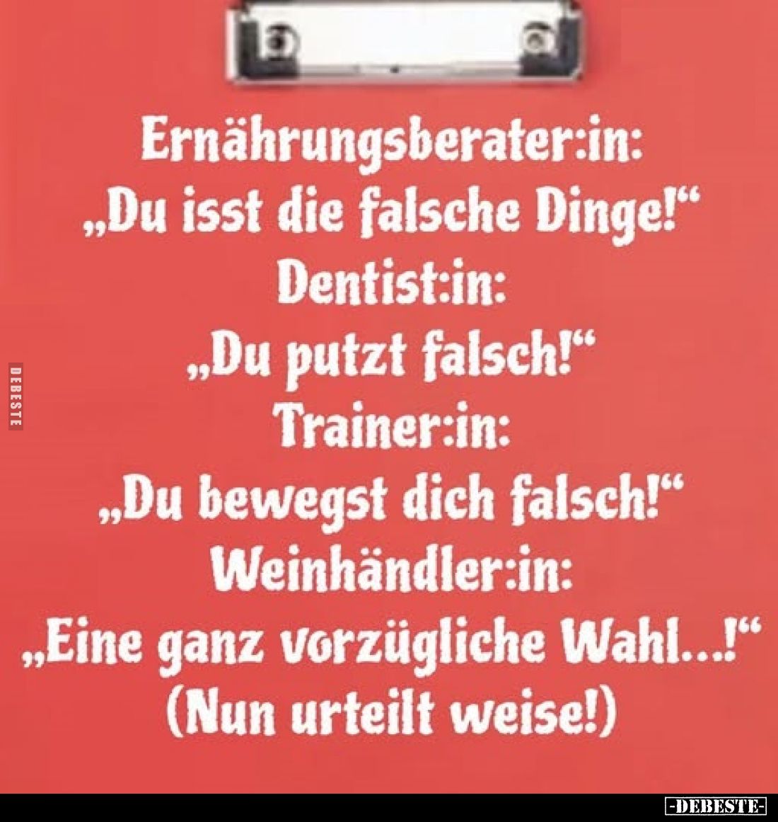 Ernährungsberater:in:
„Du isst die falsche Dinge!“
Dentist:in:
„Du putzt falsch!“
Trainer:in:
„Du bewegst dich falsch!“...