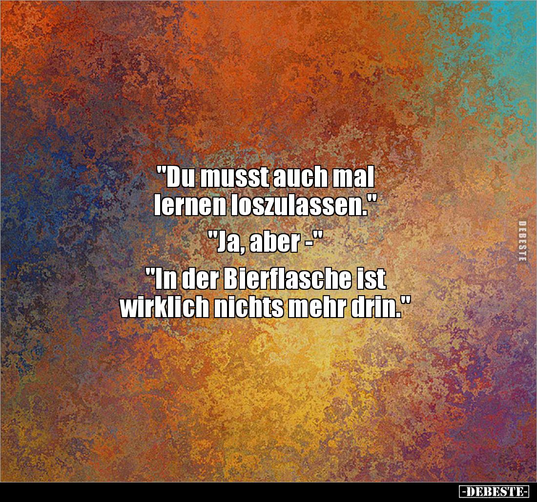 "Du musst auch mal 
lernen loszulassen."

"Ja, aber -"

"In der Bierflasche ist 
wirklich nich...