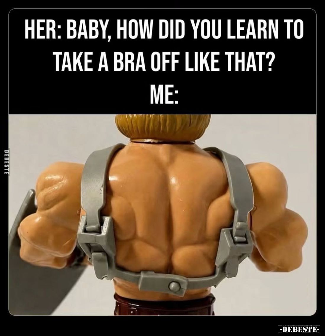 Her: Baby, how did you learn to take a bra off like that?