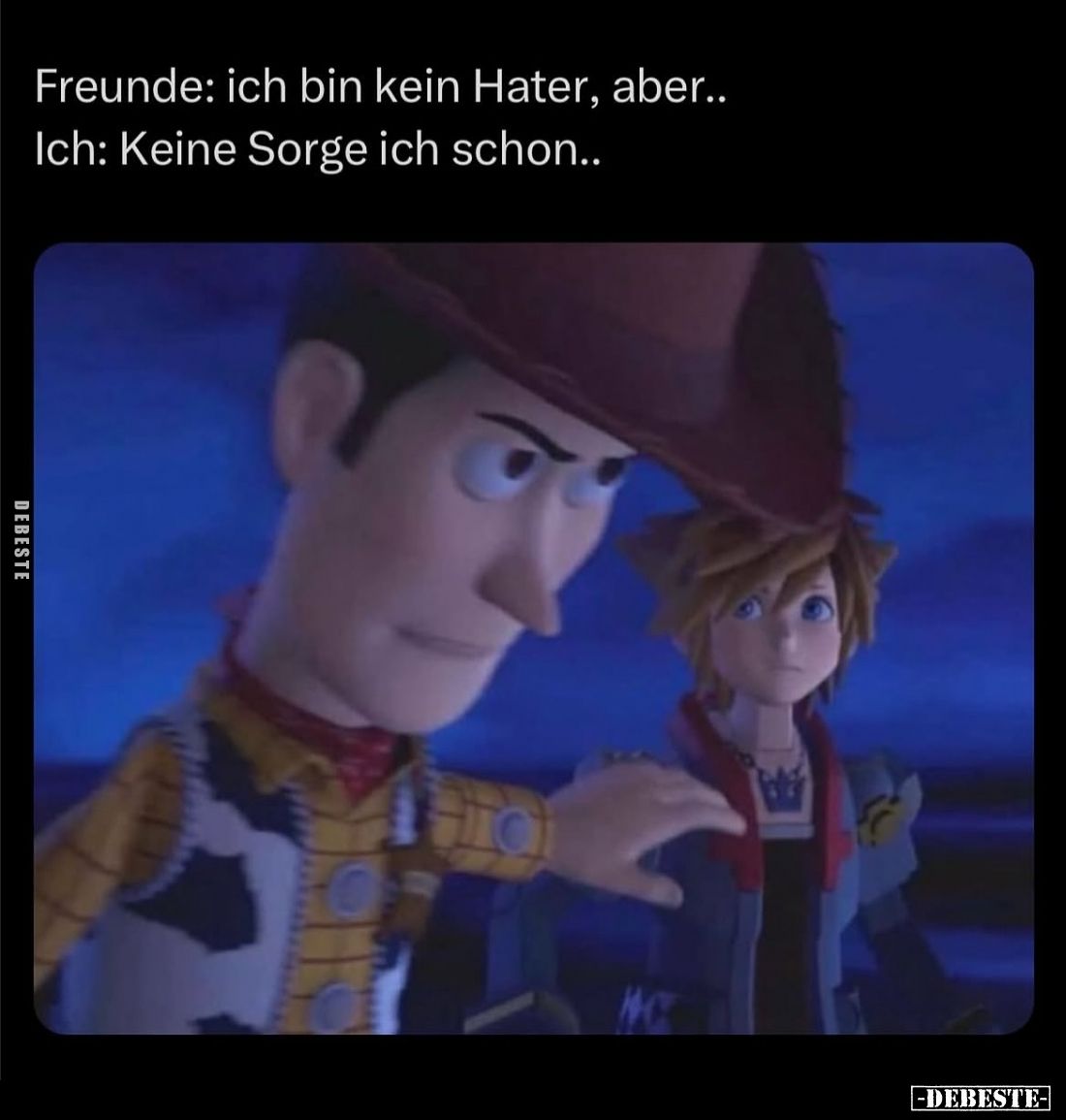 Freunde: ich bin kein Hater, aber.. -
Ich: Keine Sorge ich schon..