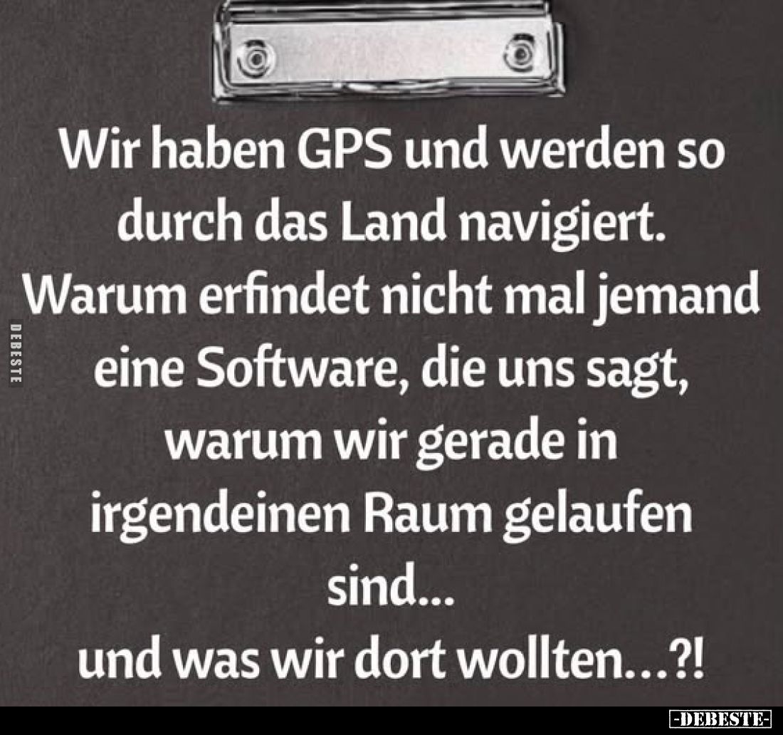 Wir haben GPS und werden so durch das Land navigiert. Warum erfindet nicht mal jemand eine Software, die uns sagt, warum wir ...