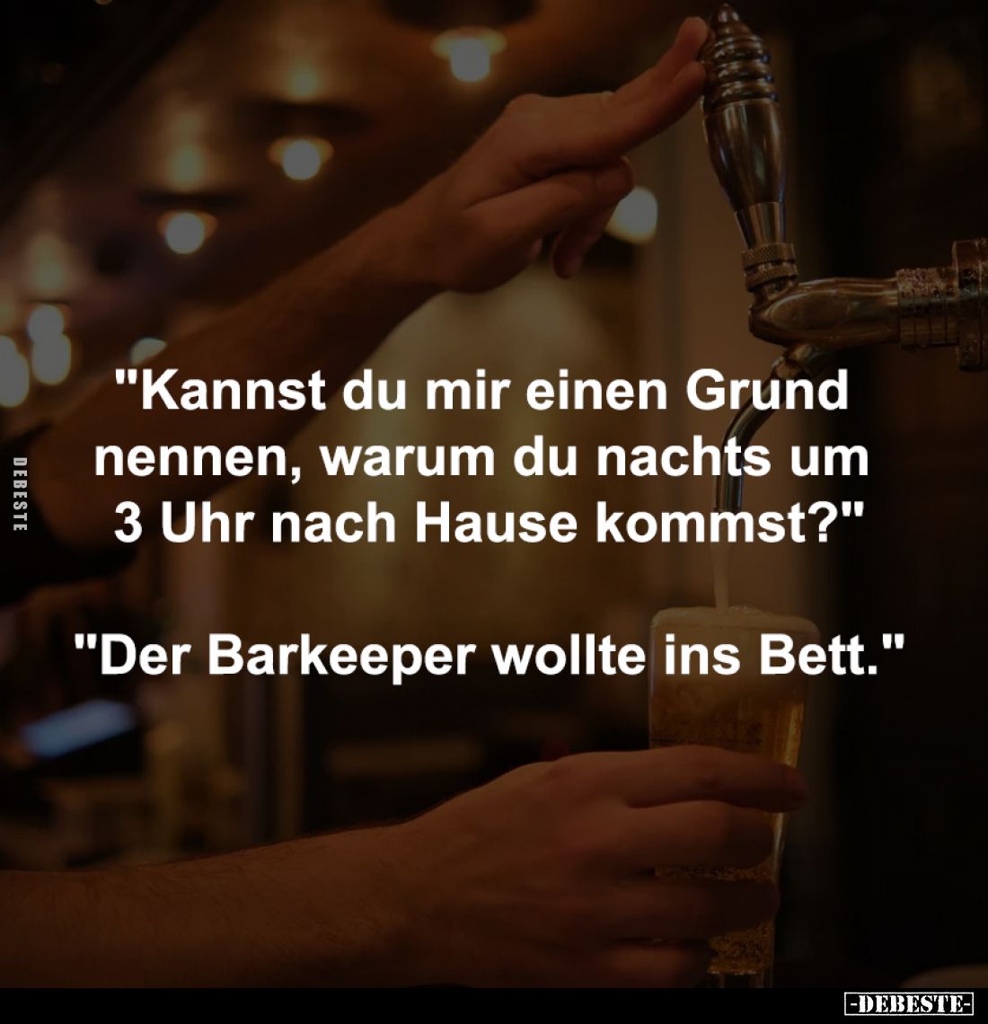 "Kannst du mir einen Grund 
nennen, warum du nachts um 
3 Uhr nach Hause kommst?"

"Der Barkeeper wollte i...