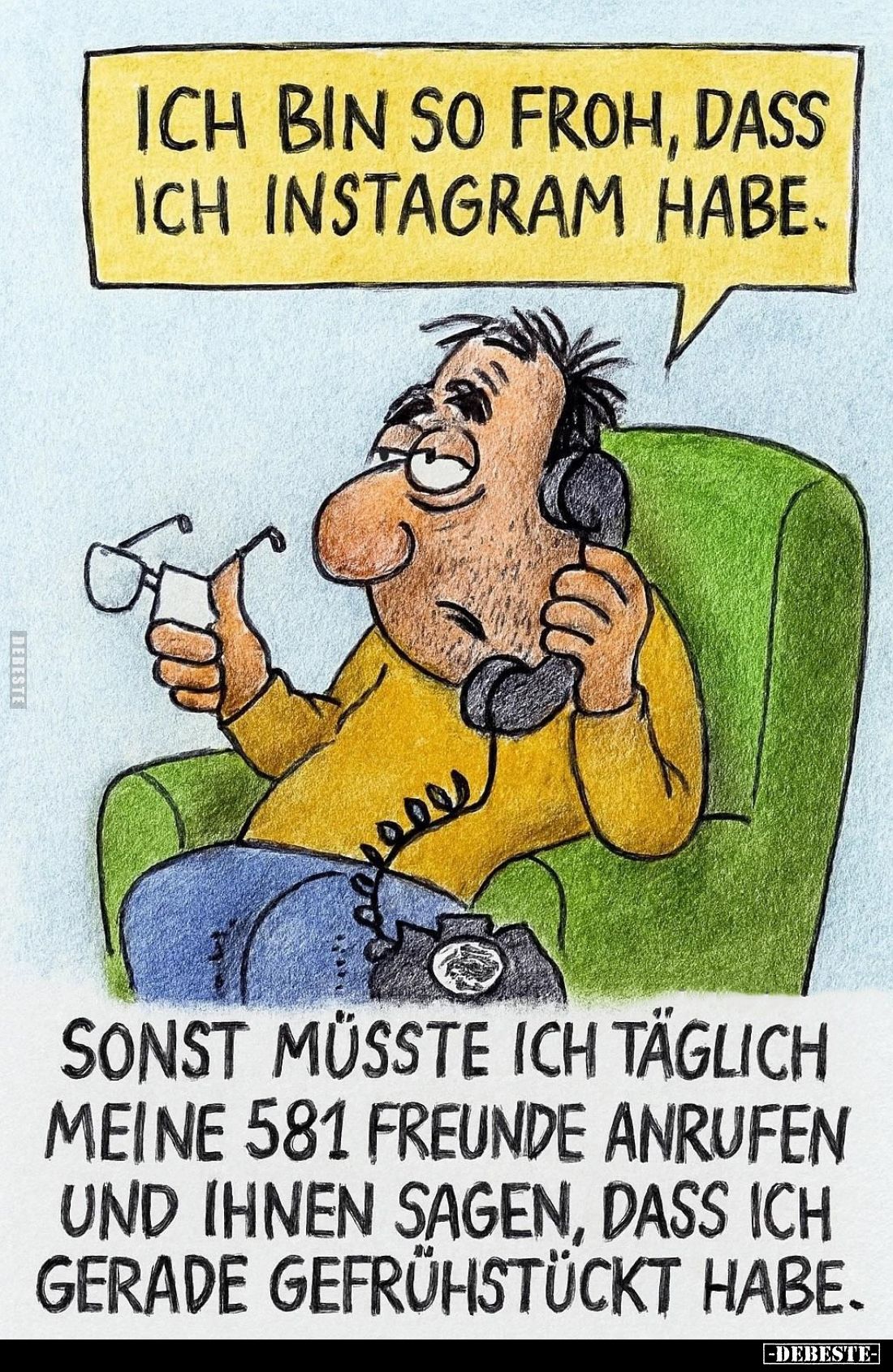 Ich bin so froh, dass ich Instagram habe. -
Sonst müsste ich täglich meine 581 Freunde anrufen und ihnen sagen, dass ich ger...