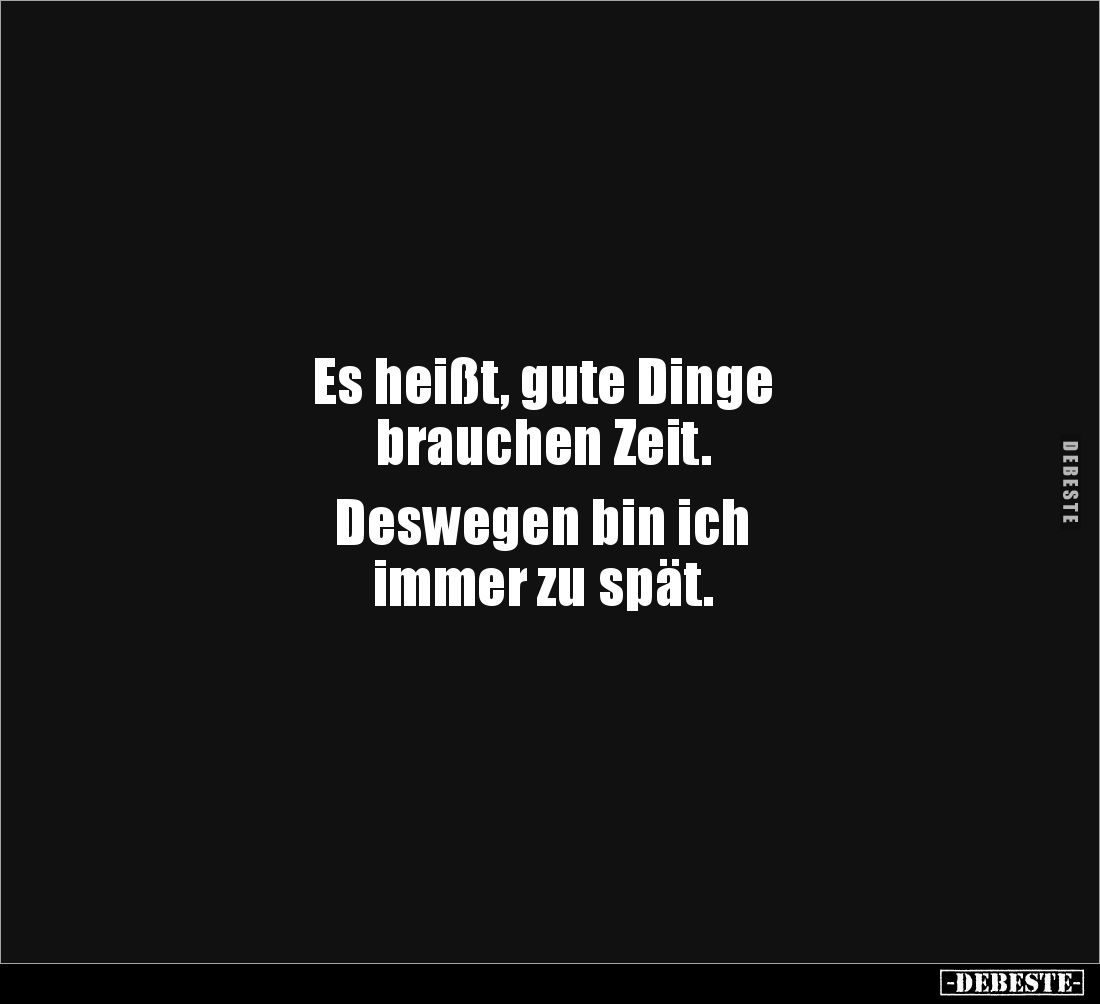 Es heißt, gute Dinge
brauchen Zeit.
Deswegen bin ich
immer zu spät.