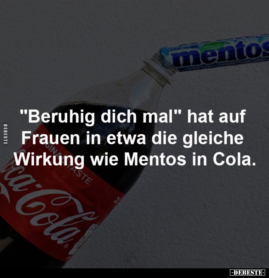 "Beruhig dich mal" hat auf 
Frauen in etwa die gleiche 
Wirkung wie Mentos in Cola.